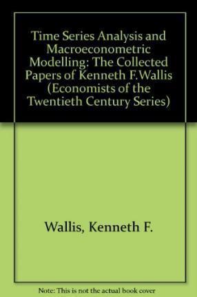 TIME SERIES ANALYSIS AND MACROECONOMETRIC MODELLING : The Collected Papers of Kenneth F. Wallis