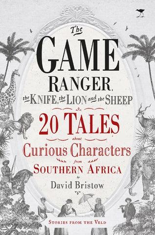 The Game Ranger, the Knife, the Lion and the Sheep: 20 Tales about Curious Characters from Southern Africa