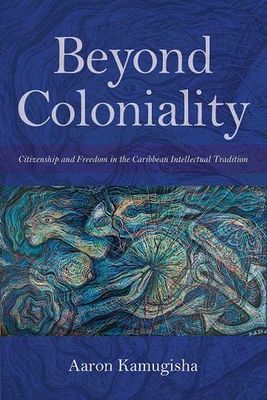 Beyond Coloniality - Citizenship And Freedom In The Caribbean Intellectual Tradition (Paperback)